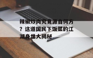 辣椒炒肉究竟源自何方？这道国民下饭菜的江湖身世大揭秘