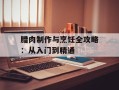 腊肉制作与烹饪全攻略：从入门到精通