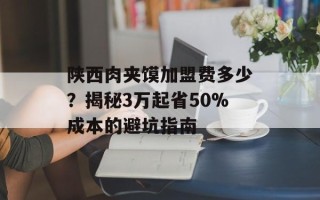 陕西肉夹馍加盟费多少？揭秘3万起省50%成本的避坑指南