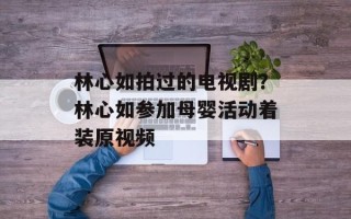 林心如拍过的电视剧？林心如参加母婴活动着装原视频