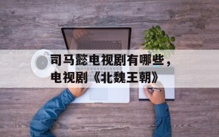 司马懿电视剧有哪些，电视剧《北魏王朝》