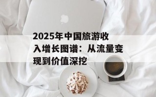 2025年中国旅游收入增长图谱：从流量变现到价值深挖