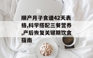 顺产月子食谱42天表格,科学搭配三餐营养,产后恢复关键期饮食指南