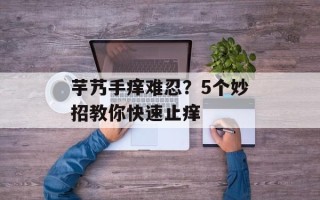 芋艿手痒难忍？5个妙招教你快速止痒