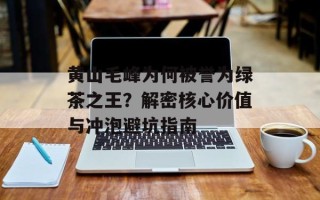 黄山毛峰为何被誉为绿茶之王？解密核心价值与冲泡避坑指南