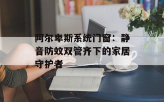 阿尔卑斯系统门窗：静音防蚊双管齐下的家居守护者