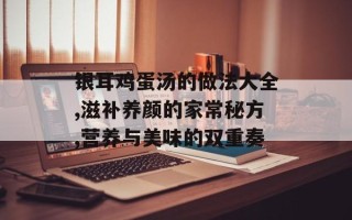 银耳鸡蛋汤的做法大全,滋补养颜的家常秘方,营养与美味的双重奏
