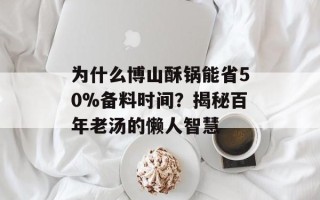 为什么博山酥锅能省50%备料时间？揭秘百年老汤的懒人智慧