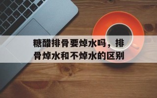 糖醋排骨要焯水吗，排骨焯水和不焯水的区别