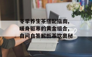 冬季养生茶搭配指南,暖身驱寒的黄金组合,自问自答解析茶饮奥秘