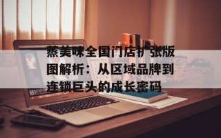 蒸美味全国门店扩张版图解析：从区域品牌到连锁巨头的成长密码