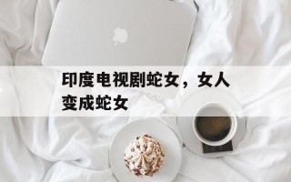 印度电视剧蛇女，女人变成蛇女