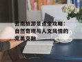 云南旅游景点全攻略：自然奇观与人文风情的完美交融