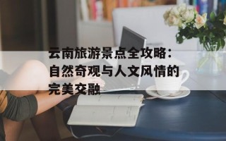 云南旅游景点全攻略：自然奇观与人文风情的完美交融