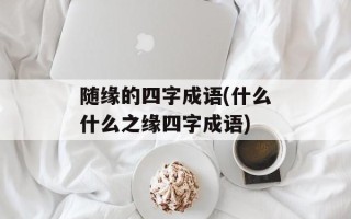 随缘的四字成语(什么什么之缘四字成语)