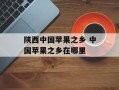 陕西中国苹果之乡 中国苹果之乡在哪里