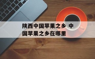 陕西中国苹果之乡 中国苹果之乡在哪里