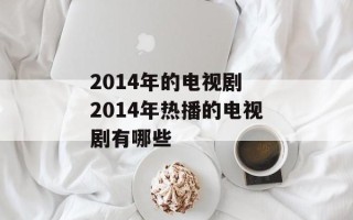 2014年的电视剧 2014年热播的电视剧有哪些