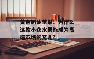 黄金奶油苹果：为什么这款小众水果能成为高端市场的宠儿？