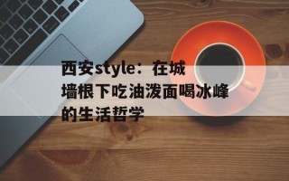 西安style：在城墙根下吃油泼面喝冰峰的生活哲学