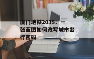 厦门地铁2035：一张蓝图如何改写城市出行密码