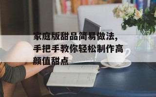 家庭版甜品简易做法,手把手教你轻松制作高颜值甜点