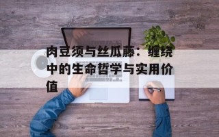 肉豆须与丝瓜藤：缠绕中的生命哲学与实用价值