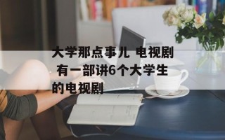 大学那点事儿 电视剧 有一部讲6个大学生的电视剧