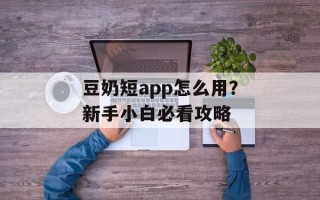 豆奶短app怎么用？新手小白必看攻略