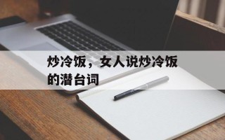 炒冷饭，女人说炒冷饭的潜台词