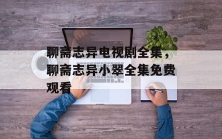 聊斋志异电视剧全集，聊斋志异小翠全集免费观看