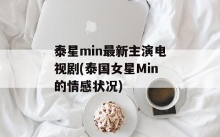 泰星min最新主演电视剧(泰国女星Min的情感状况)