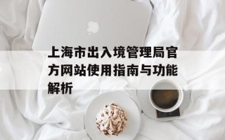 上海市出入境管理局官方网站使用指南与功能解析