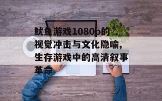 鱿鱼游戏1080p的视觉冲击与文化隐喻,生存游戏中的高清叙事革命