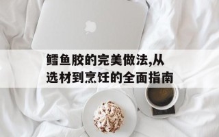 鳕鱼胶的完美做法,从选材到烹饪的全面指南