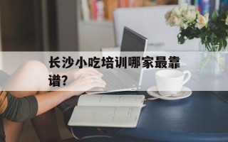 长沙小吃培训哪家最靠谱？