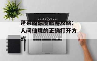 蓬莱阁深度旅游攻略：人间仙境的正确打开方式