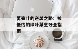 莴笋叶的逆袭之路：被低估的绿叶菜烹饪全指南