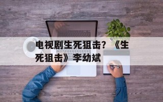 电视剧生死狙击？《生死狙击》李幼斌