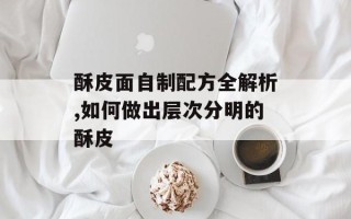 酥皮面自制配方全解析,如何做出层次分明的酥皮