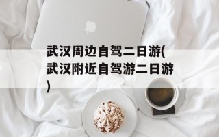 武汉周边自驾二日游(武汉附近自驾游二日游)