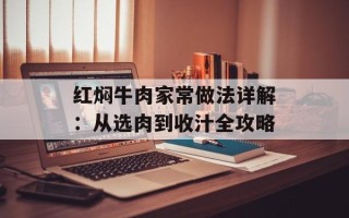 红焖牛肉家常做法详解：从选肉到收汁全攻略