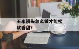 玉米馒头怎么做才能松软香甜？
