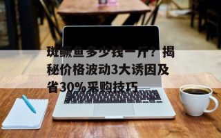 斑鳜鱼多少钱一斤？揭秘价格波动3大诱因及省30%采购技巧