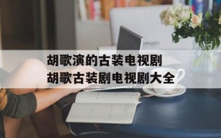 胡歌演的古装电视剧 胡歌古装剧电视剧大全