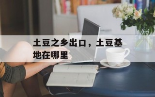 土豆之乡出口，土豆基地在哪里