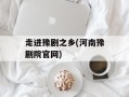 走进豫剧之乡(河南豫剧院官网)