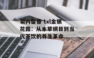 菊内留香 txl金银花露：从本草纲目到当代茶饮的养生革命