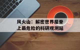 风火山：解密世界屋脊上最危险的科研观测站