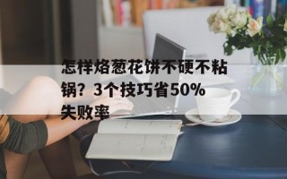 怎样烙葱花饼不硬不粘锅？3个技巧省50%失败率